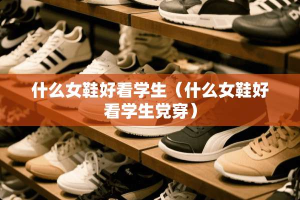 什么女鞋好看学生（什么女鞋好看学生*穿）