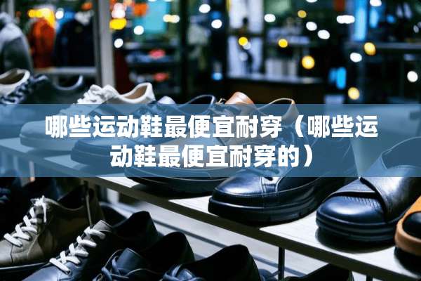 哪些运动鞋最便宜耐穿（哪些运动鞋最便宜耐穿的）