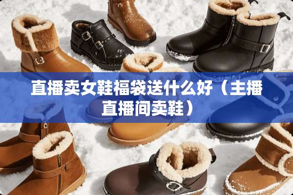 直播卖女鞋福袋送什么好（主播直播间卖鞋）