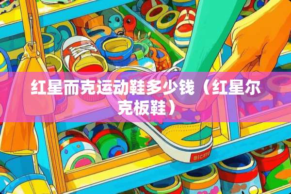 红星而克运动鞋多少钱（红星尔克板鞋）