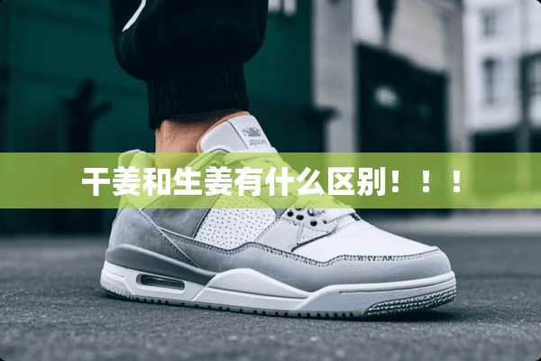 干姜和生姜有什么区别！！！