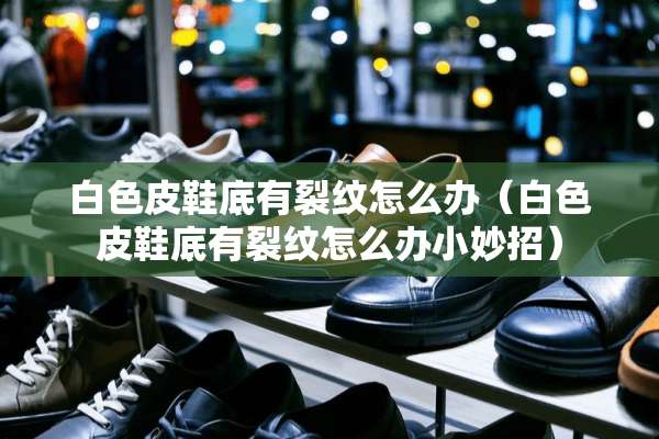 白色皮鞋底有裂纹怎么办（白色皮鞋底有裂纹怎么办小妙招）