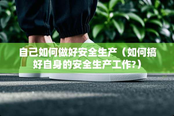 自己如何做好安全生产（如何搞好自身的安全生产工作?）