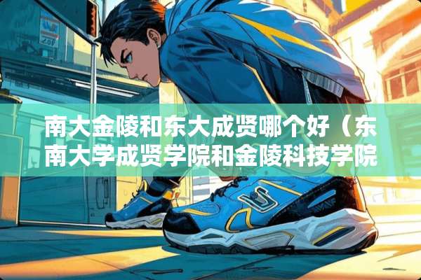 南大金陵和东大成贤哪个好（东南大学成贤学院和金陵科技学院哪个好）