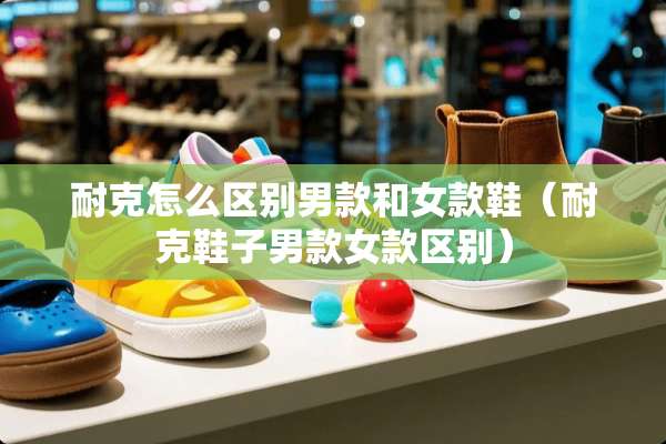 耐克怎么区别男款和女款鞋（耐克鞋子男款女款区别）