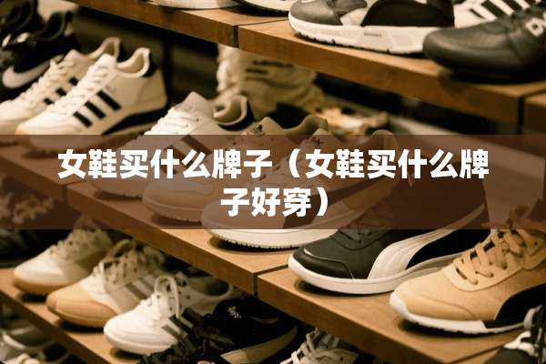 女鞋买什么牌子（女鞋买什么牌子好穿）