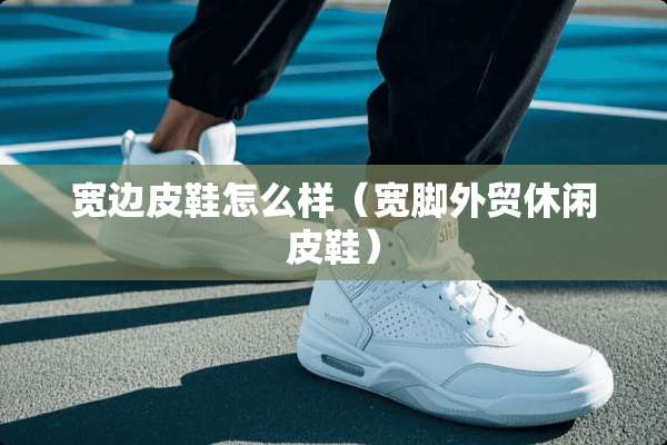 宽边皮鞋怎么样（宽脚外贸休闲皮鞋）
