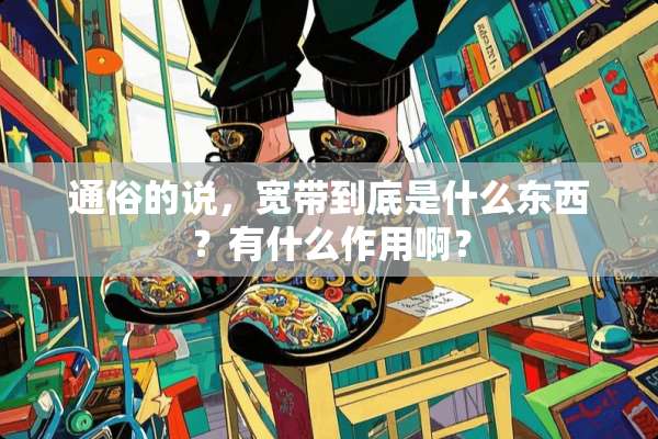 通俗的说，宽带到底是什么东西？有什么作用啊？