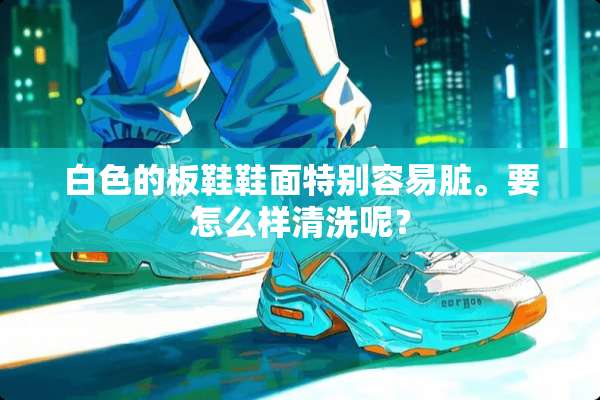 白色的板鞋鞋面特别容易脏。要怎么样清洗呢？