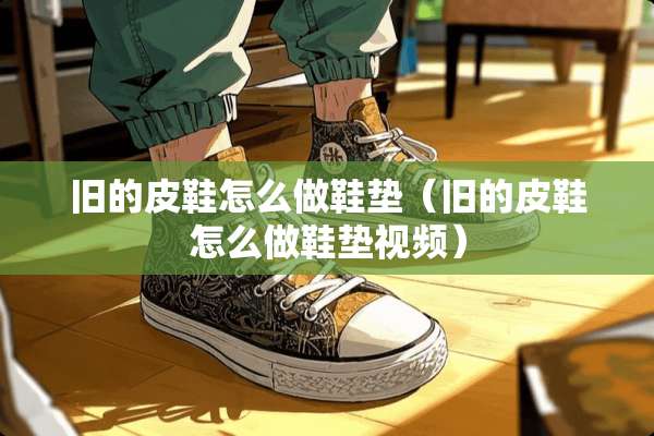 旧的皮鞋怎么做鞋垫（旧的皮鞋怎么做鞋垫视频）