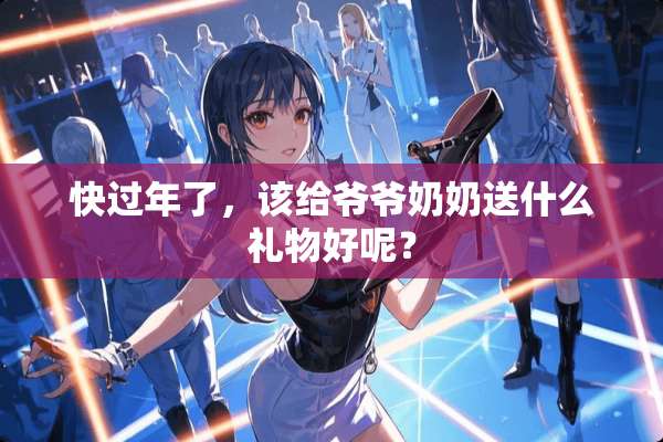 快过年了，该给爷爷奶奶送什么礼物好呢？