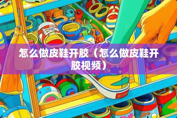 怎么做皮鞋开胶（怎么做皮鞋开胶视频）