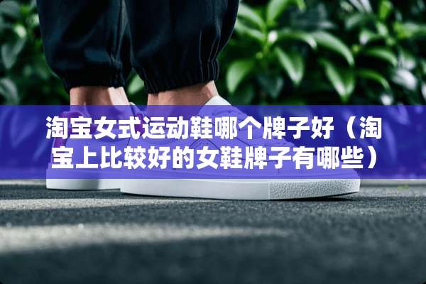 淘宝女式运动鞋哪个牌子好（淘宝上比较好的女鞋牌子有哪些）