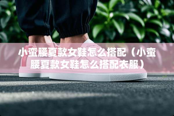 小蛮腰夏款女鞋怎么搭配（小蛮腰夏款女鞋怎么搭配衣服）