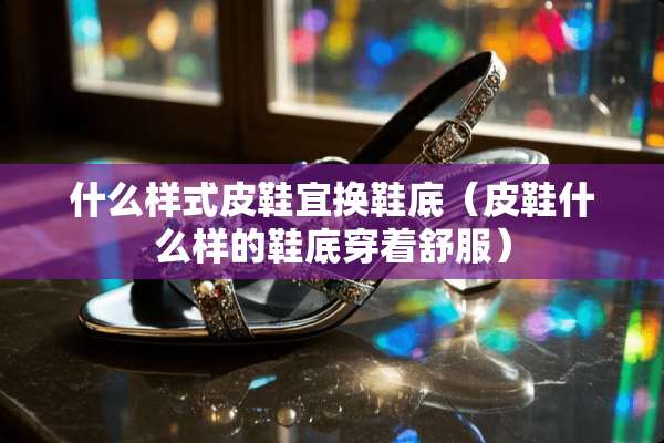 什么样式皮鞋宜换鞋底（皮鞋什么样的鞋底穿着舒服）