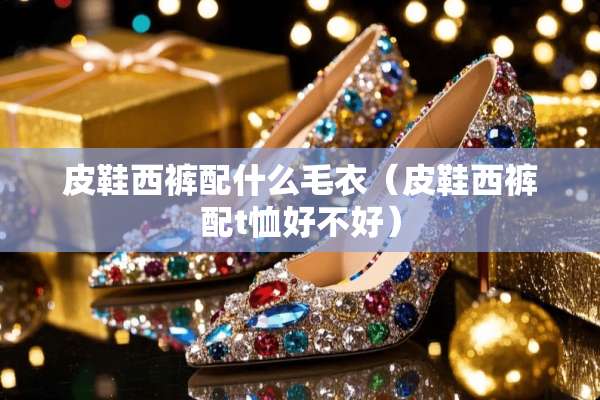 皮鞋西裤配什么毛衣（皮鞋西裤配t恤好不好）