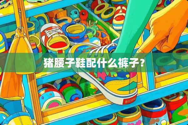 猪腰子鞋配什么裤子？