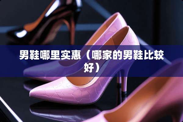 男鞋哪里实惠（哪家的男鞋比较好）