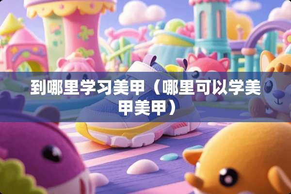 到哪里学习美甲（哪里可以学美甲美甲）