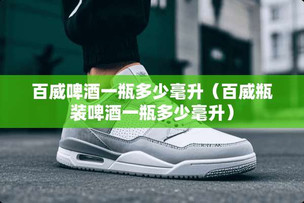 百威啤酒一瓶多少毫升（百威瓶装啤酒一瓶多少毫升）