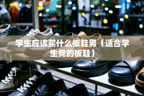 学生应该买什么板鞋男（适合学生*的板鞋）