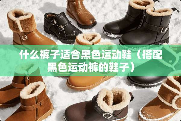 什么裤子适合黑色运动鞋（搭配黑色运动裤的鞋子）