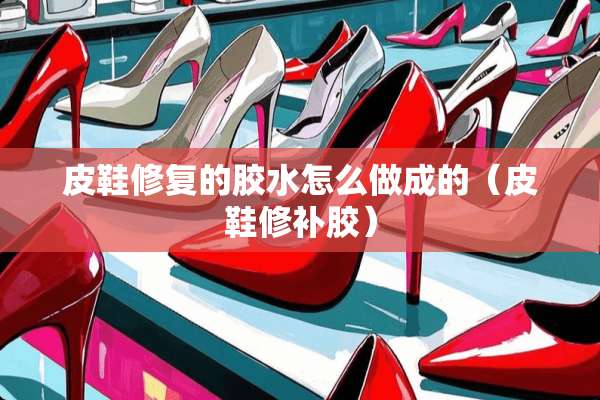 皮鞋修复的胶水怎么做成的（皮鞋修补胶）