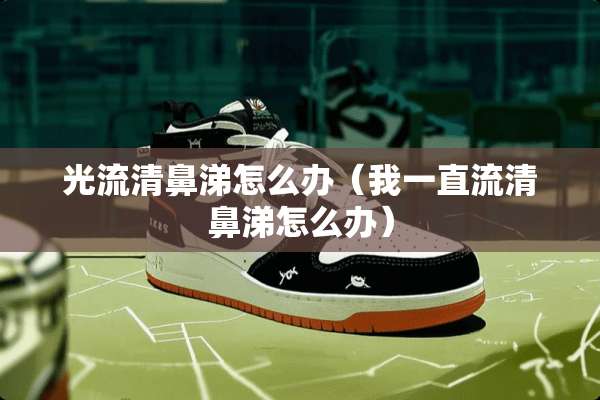 光流清鼻涕怎么办（我一直流清鼻涕怎么办）