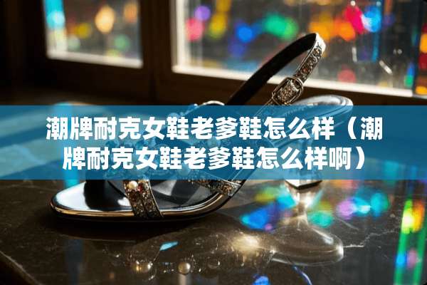 潮牌耐克女鞋老爹鞋怎么样（潮牌耐克女鞋老爹鞋怎么样啊）
