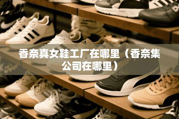 香奈真女鞋工厂在哪里（香奈集公司在哪里）