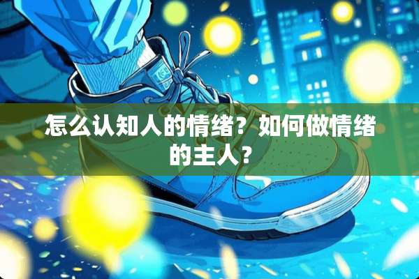 怎么认知人的情绪？如何做情绪的主人？