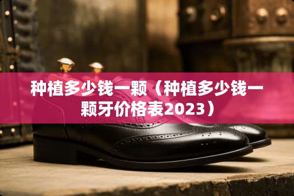 种植多少钱一颗（种植多少钱一颗牙价格表2023）