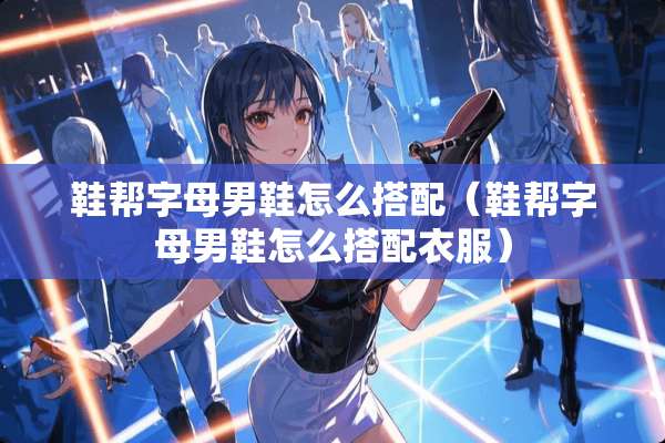 鞋帮字母男鞋怎么搭配（鞋帮字母男鞋怎么搭配衣服）