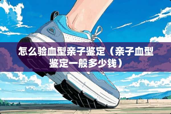 怎么验血型亲子鉴定（亲子血型鉴定一般多少钱）