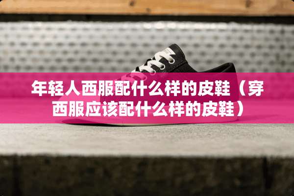 年轻人西服配什么样的皮鞋（穿西服应该配什么样的皮鞋）