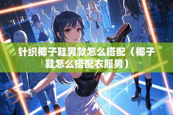 针织椰子鞋男款怎么搭配（椰子鞋怎么搭配衣服男）