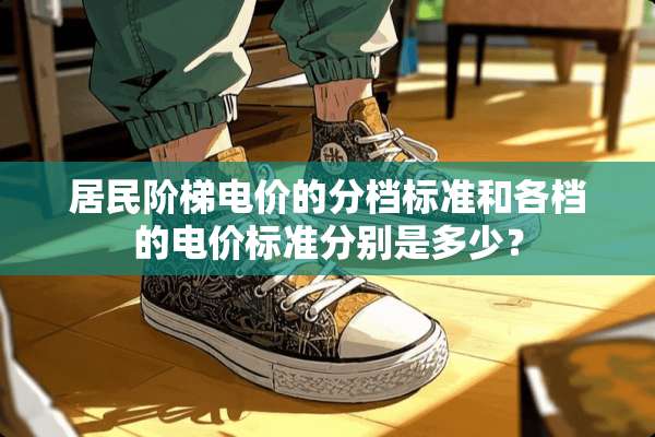 居民阶梯电价的分档标准和各档的电价标准分别是多少？