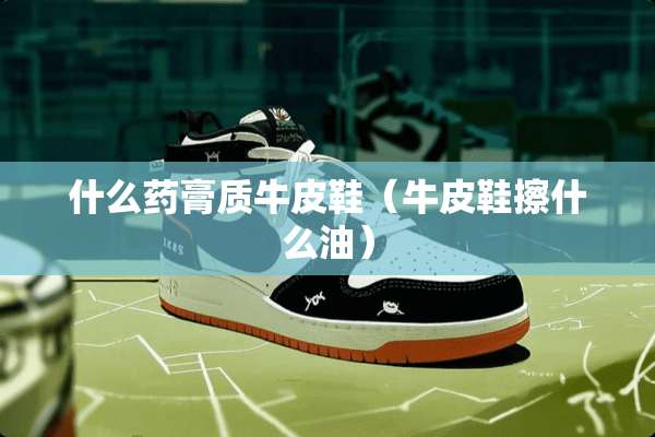 什么药膏质牛皮鞋（牛皮鞋擦什么油）
