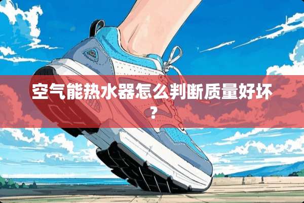 空气能热水器怎么判断质量好坏？
