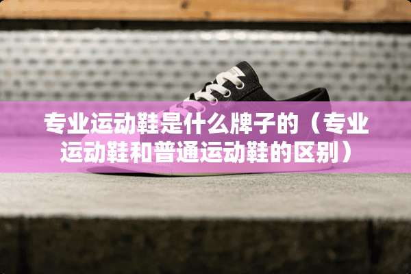 专业运动鞋是什么牌子的（专业运动鞋和普通运动鞋的区别）