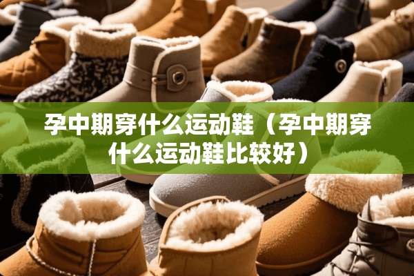 孕中期穿什么运动鞋（孕中期穿什么运动鞋比较好）