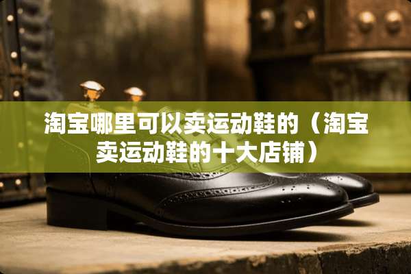 淘宝哪里可以卖运动鞋的（淘宝卖运动鞋的十大店铺）