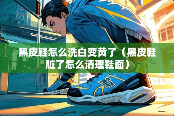 黑皮鞋怎么洗白变黄了（黑皮鞋脏了怎么清理鞋面）