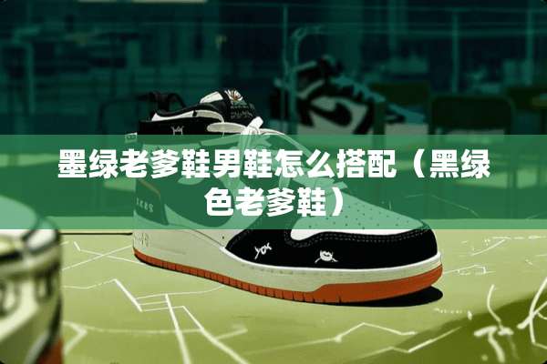 墨绿老爹鞋男鞋怎么搭配（黑绿色老爹鞋）