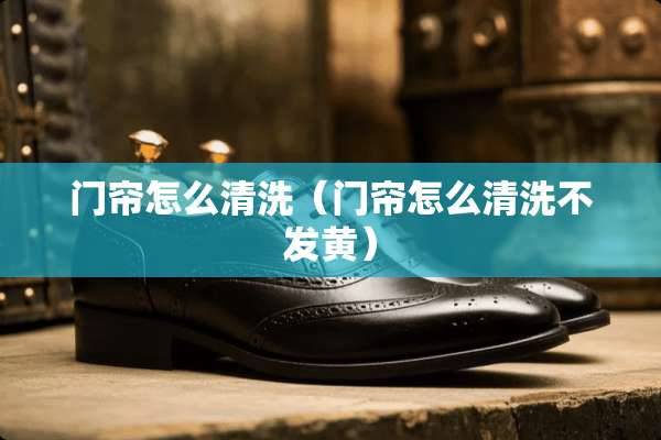 门帘怎么清洗（门帘怎么清洗不发黄）
