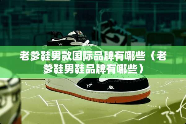 老爹鞋男款国际品牌有哪些（老爹鞋男鞋品牌有哪些）