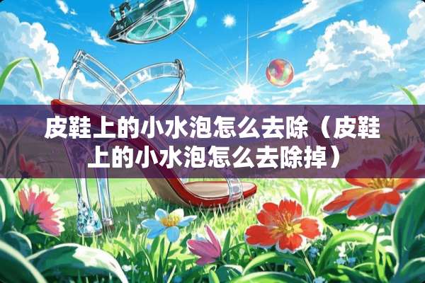 皮鞋上的小水泡怎么去除（皮鞋上的小水泡怎么去除掉）