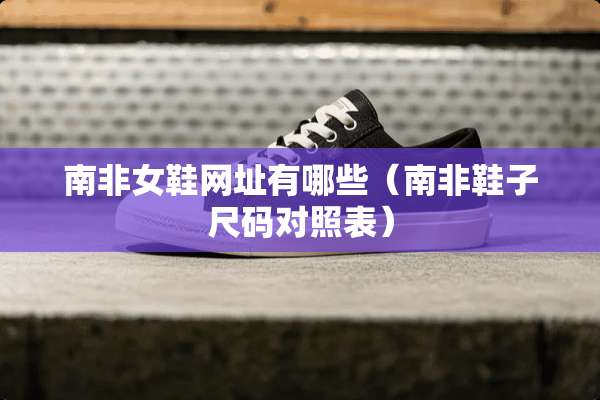 南非女鞋网址有哪些（南非鞋子尺码对照表）