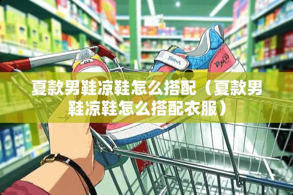 夏款男鞋凉鞋怎么搭配（夏款男鞋凉鞋怎么搭配衣服）