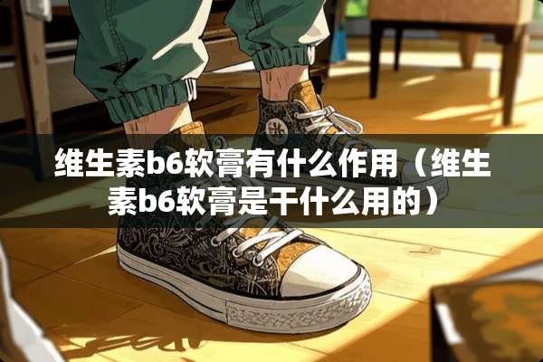 维生素b6软膏有什么作用（维生素b6软膏是干什么用的）